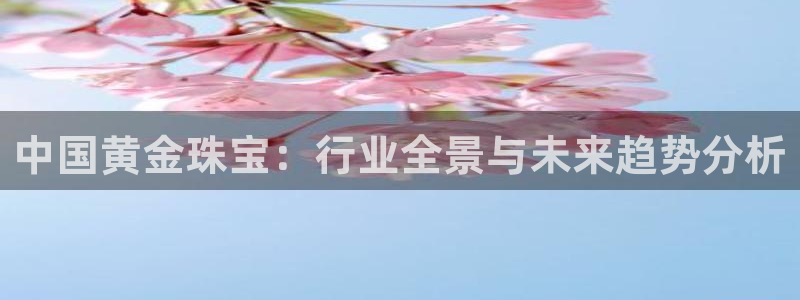 开丰娱乐后7O667：中国黄金珠宝：行业全景与未来趋势分析