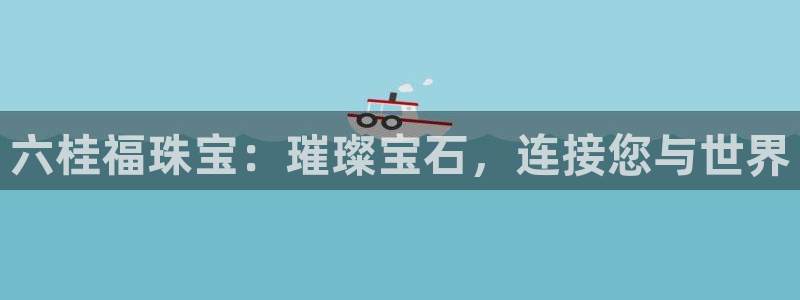 开丰娱乐注册登录不了：六桂福珠宝：璀璨宝石，连接您与世界