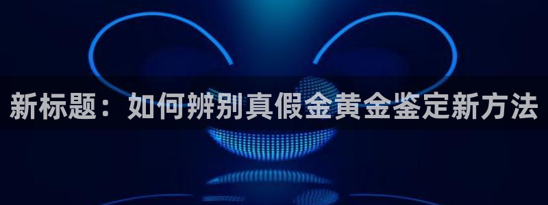 开丰娱乐平台登录：新标题：如何辨别真假金黄金鉴定新方法