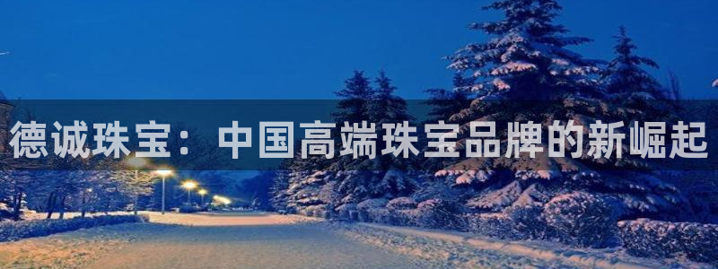 开丰娱乐寸67五壹叁八：德诚珠宝：中国高端珠宝品牌的新崛起