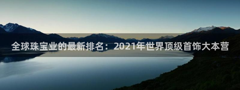 开丰娱乐平台注册时间：全球珠宝业的最新排名：2021年世界顶级首饰大本营