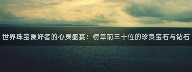 开丰娱乐登录官方网站：世界珠宝爱好者的心灵盛宴：榜单前三十位的珍贵宝石与钻石