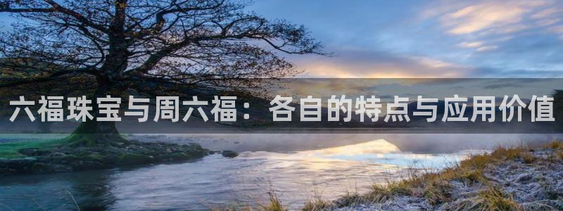 开丰娱乐下载安装：六福珠宝与周六福：各自的特点与应用价值