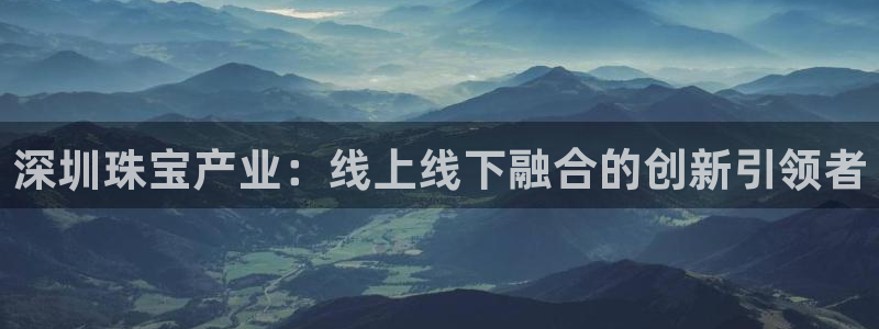 开丰娱乐：深圳珠宝产业：线上线下融合的创新引领者