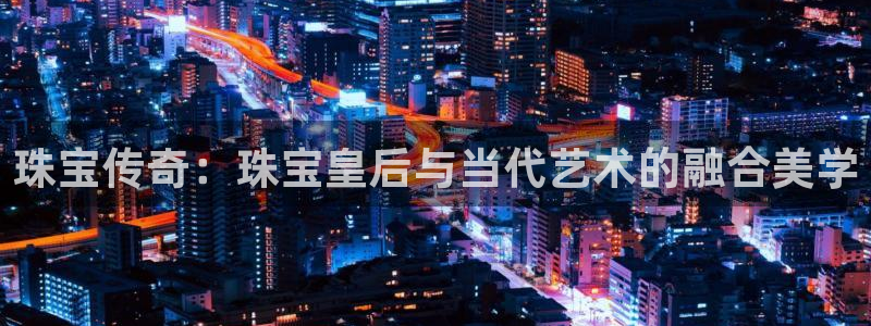 开丰娱乐登入地址是什么：珠宝传奇：珠宝皇后与当代艺术的融合美学