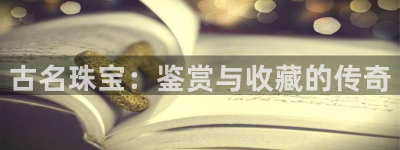 开丰娱乐线路：古名珠宝：鉴赏与收藏的传奇