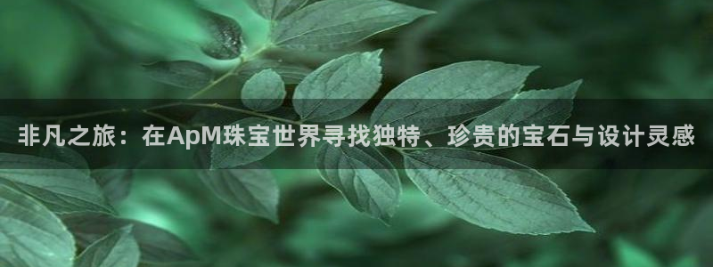 开丰娱乐除7O777：非凡之旅：在ApM珠宝世界寻找独特、珍贵的宝石与设计灵感