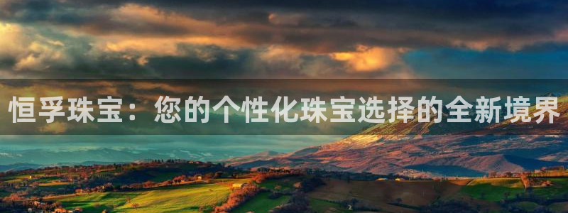 开丰娱乐万六七五一38：恒孚珠宝：您的个性化珠宝选择的全新境界