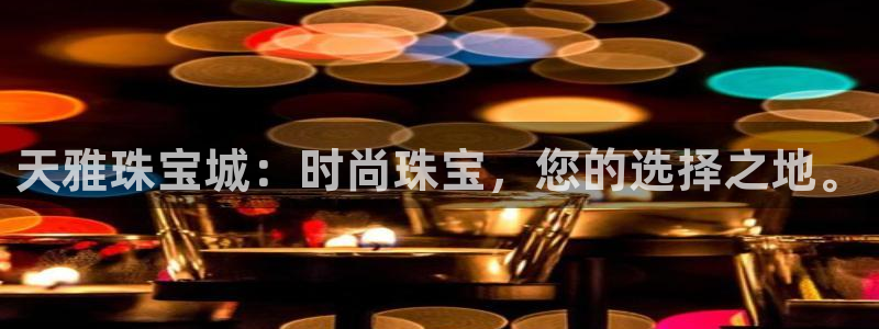 开丰娱乐登录平台下载：天雅珠宝城：时尚珠宝，您的选择之地。