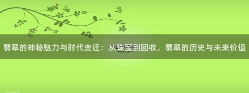 开丰娱乐官方app：翡翠的神秘魅力与时代变迁：从珠宝到回收，翡翠的历史与未来价值